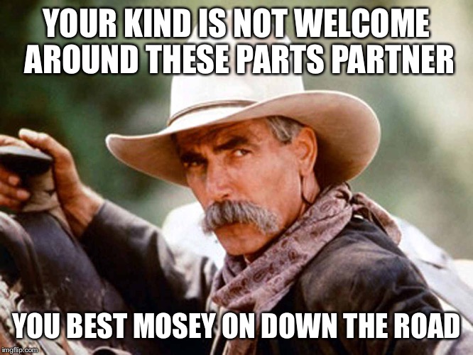 Sam Elliott Cowboy | YOUR KIND IS NOT WELCOME AROUND THESE PARTS PARTNER; YOU BEST MOSEY ON DOWN THE ROAD | image tagged in sam elliott cowboy | made w/ Imgflip meme maker