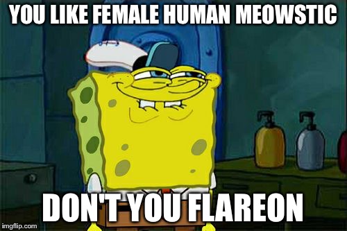 Don't You Squidward | YOU LIKE FEMALE HUMAN MEOWSTIC; DON'T YOU FLAREON | image tagged in memes,dont you squidward | made w/ Imgflip meme maker