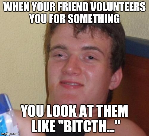 10 Guy | WHEN YOUR FRIEND VOLUNTEERS YOU FOR SOMETHING; YOU LOOK AT THEM LIKE "BITCTH..." | image tagged in memes,10 guy | made w/ Imgflip meme maker