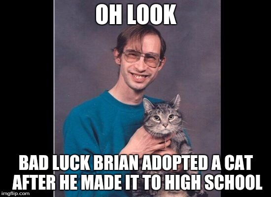 I wouldn't trust Brian around a cat, even in High School. | OH LOOK; BAD LUCK BRIAN ADOPTED A CAT AFTER HE MADE IT TO HIGH SCHOOL | image tagged in bad luck brian,cats,memes | made w/ Imgflip meme maker