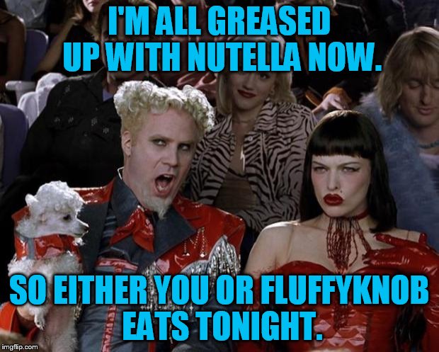 slippy hates to gain weight, but... | I'M ALL GREASED UP WITH NUTELLA NOW. SO EITHER YOU OR FLUFFYKNOB EATS TONIGHT. | image tagged in memes,mugatu so hot right now | made w/ Imgflip meme maker