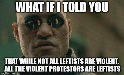 Matrix Morpheus Meme | WHAT IF I TOLD YOU; THAT WHILE NOT ALL LEFTISTS ARE VIOLENT, ALL THE VIOLENT PROTESTORS ARE LEFTISTS | image tagged in memes,matrix morpheus | made w/ Imgflip meme maker