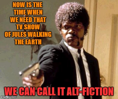 Say That Again I Dare You | NOW IS THE TIME WHEN WE NEED THAT TV SHOW OF JULES WALKING THE EARTH; WE CAN CALL IT ALT-FICTION | image tagged in memes,say that again i dare you | made w/ Imgflip meme maker