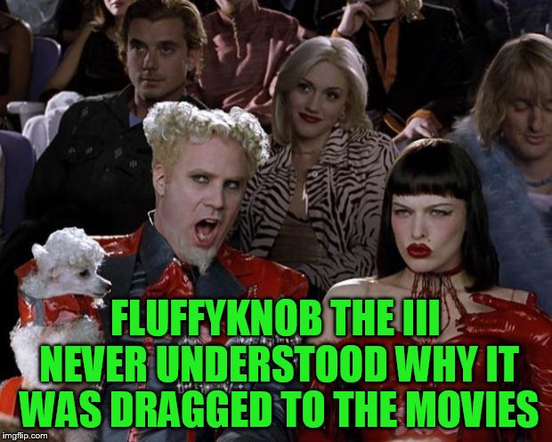 The mind of a dog | FLUFFYKNOB THE III NEVER UNDERSTOOD WHY IT WAS DRAGGED TO THE MOVIES | image tagged in memes,mugatu so hot right now,scumbag | made w/ Imgflip meme maker
