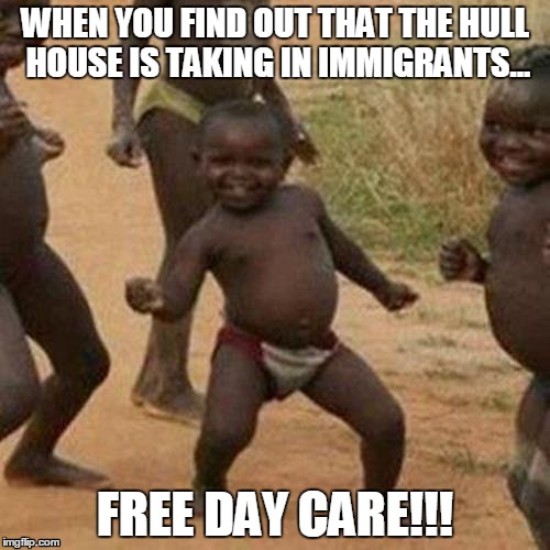 Third World Success Kid | WHEN YOU FIND OUT THAT THE HULL HOUSE IS TAKING IN IMMIGRANTS... FREE DAY CARE!!! | image tagged in memes,third world success kid | made w/ Imgflip meme maker
