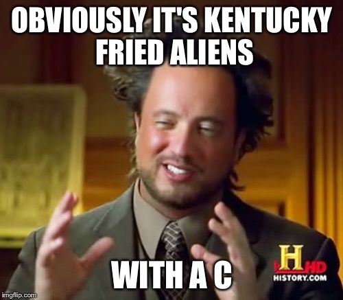 Ancient Aliens Meme | OBVIOUSLY IT'S KENTUCKY FRIED ALIENS WITH A C | image tagged in memes,ancient aliens | made w/ Imgflip meme maker