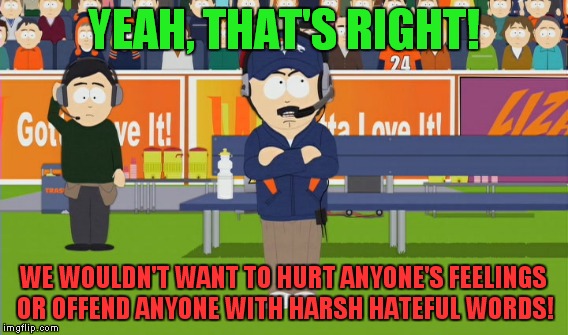 YEAH, THAT'S RIGHT! WE WOULDN'T WANT TO HURT ANYONE'S FEELINGS OR OFFEND ANYONE WITH HARSH HATEFUL WORDS! | made w/ Imgflip meme maker