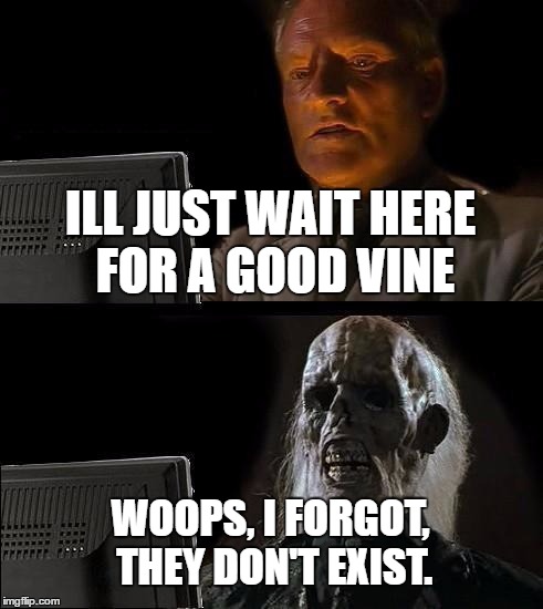 I'll Just Wait Here | ILL JUST WAIT HERE FOR A GOOD VINE; WOOPS, I FORGOT, THEY DON'T EXIST. | image tagged in memes,ill just wait here | made w/ Imgflip meme maker