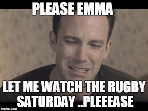 Ben Affleck Cry | PLEASE EMMA; LET ME WATCH THE RUGBY SATURDAY ..PLEEEASE | image tagged in ben affleck cry | made w/ Imgflip meme maker