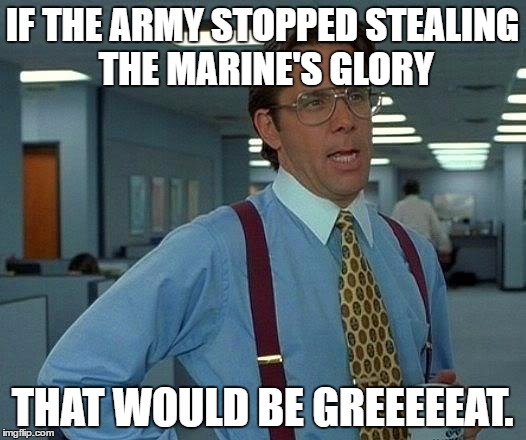 That Would Be Great Meme | IF THE ARMY STOPPED STEALING THE MARINE'S GLORY; THAT WOULD BE GREEEEEAT. | image tagged in memes,that would be great | made w/ Imgflip meme maker