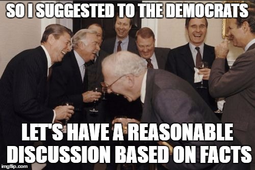 Laughing Men In Suits Meme | SO I SUGGESTED TO THE DEMOCRATS LET'S HAVE A REASONABLE DISCUSSION BASED ON FACTS | image tagged in memes,laughing men in suits | made w/ Imgflip meme maker