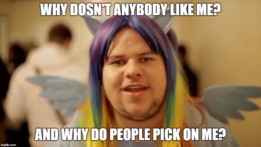 Brony Neckbeard | WHY DOSN'T ANYBODY LIKE ME? AND WHY DO PEOPLE PICK ON ME? | image tagged in brony neckbeard | made w/ Imgflip meme maker
