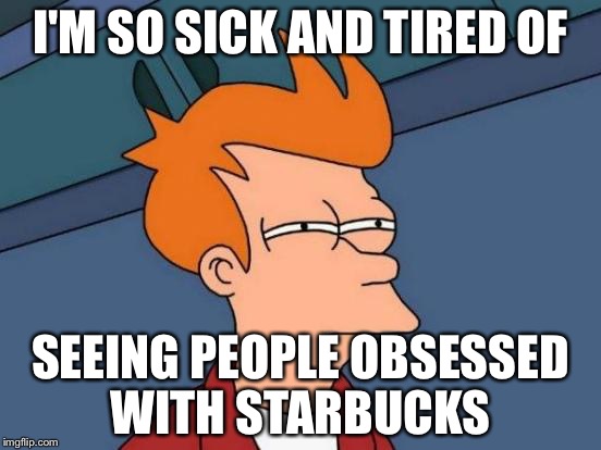 Futurama Fry Meme | I'M SO SICK AND TIRED OF; SEEING PEOPLE OBSESSED WITH STARBUCKS | image tagged in memes,futurama fry | made w/ Imgflip meme maker