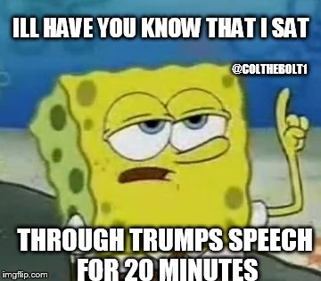 Made it through Trumps speech 0_0 | ILL HAVE YOU KNOW THAT I SAT; @COLTHEBOLT1; THROUGH TRUMPS SPEECH FOR 20 MINUTES | image tagged in memes,ill have you know spongebob | made w/ Imgflip meme maker