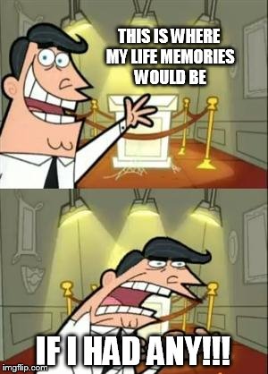 No Life ;( | THIS IS WHERE MY LIFE MEMORIES WOULD BE; IF I HAD ANY!!! | image tagged in memes,this is where i'd put my trophy if i had one | made w/ Imgflip meme maker
