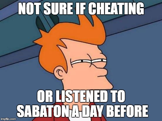 I've done it too... So... I can't help it m80 | NOT SURE IF CHEATING; OR LISTENED TO SABATON A DAY BEFORE | image tagged in memes,futurama fry | made w/ Imgflip meme maker