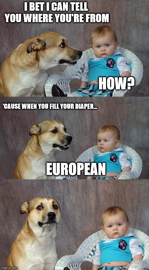 Today's Geography Lesson | I BET I CAN TELL YOU WHERE YOU'RE FROM; HOW? 'CAUSE WHEN YOU FILL YOUR DIAPER... EUROPEAN | image tagged in memes,dad joke dog | made w/ Imgflip meme maker