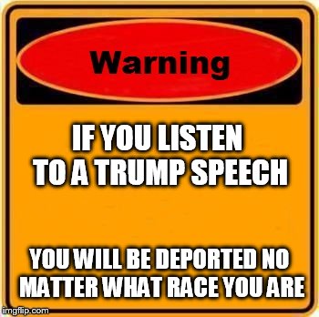 Warning for Trump supporters | IF YOU LISTEN TO A TRUMP SPEECH; YOU WILL BE DEPORTED NO MATTER WHAT RACE YOU ARE | image tagged in memes,warning sign | made w/ Imgflip meme maker