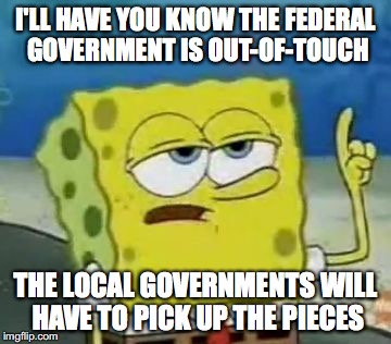 Out-of-Touch Federal Government | I'LL HAVE YOU KNOW THE FEDERAL GOVERNMENT IS OUT-OF-TOUCH; THE LOCAL GOVERNMENTS WILL HAVE TO PICK UP THE PIECES | image tagged in memes,ill have you know spongebob,federal government | made w/ Imgflip meme maker