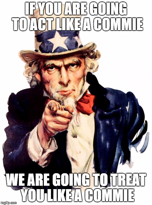 Uncle Sam | IF YOU ARE GOING TO ACT LIKE A COMMIE; WE ARE GOING TO TREAT YOU LIKE A COMMIE | image tagged in memes,uncle sam | made w/ Imgflip meme maker
