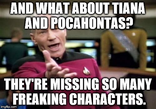 Picard Wtf Meme | AND WHAT ABOUT TIANA AND POCAHONTAS? THEY'RE MISSING SO MANY FREAKING CHARACTERS. | image tagged in memes,picard wtf | made w/ Imgflip meme maker