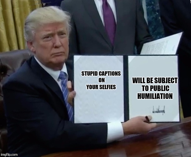 Trump Bill Signing | WILL BE SUBJECT TO PUBLIC HUMILIATION; STUPID CAPTIONS ON YOUR SELFIES | image tagged in trump bill signing,memes,selfies | made w/ Imgflip meme maker
