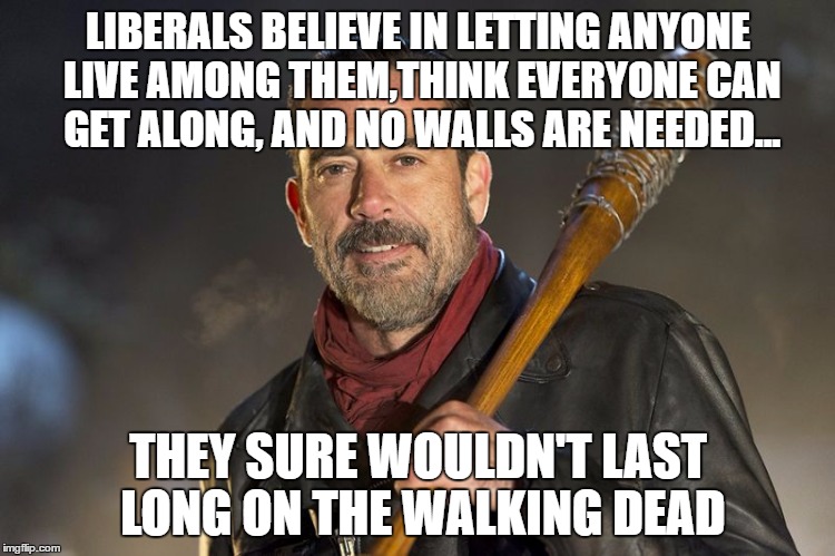 negan | LIBERALS BELIEVE IN LETTING ANYONE LIVE AMONG THEM,THINK EVERYONE CAN GET ALONG, AND NO WALLS ARE NEEDED... THEY SURE WOULDN'T LAST LONG ON THE WALKING DEAD | image tagged in negan | made w/ Imgflip meme maker
