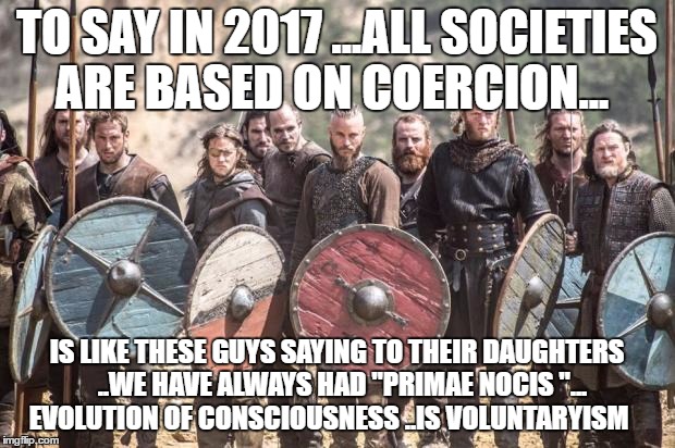 Vikings | TO SAY IN 2017 ...ALL SOCIETIES ARE BASED ON COERCION... IS LIKE THESE GUYS SAYING TO THEIR DAUGHTERS  ..WE HAVE ALWAYS HAD "PRIMAE NOCIS "... EVOLUTION OF CONSCIOUSNESS ..IS VOLUNTARYISM | image tagged in vikings | made w/ Imgflip meme maker