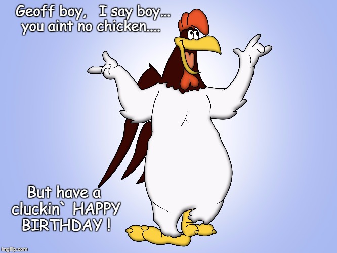 Geoff boy,   I say boy... 
you aint no chicken.... But have a cluckin` HAPPY BIRTHDAY ! | made w/ Imgflip meme maker
