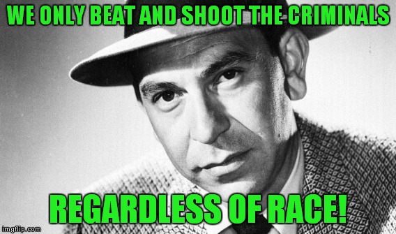 WE ONLY BEAT AND SHOOT THE CRIMINALS REGARDLESS OF RACE! | made w/ Imgflip meme maker