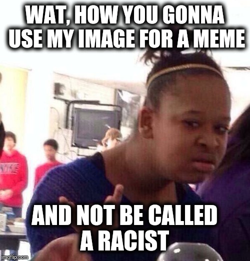 Black Girl Wat | WAT, HOW YOU GONNA USE MY IMAGE FOR A MEME; AND NOT BE CALLED A RACIST | image tagged in memes,black girl wat | made w/ Imgflip meme maker