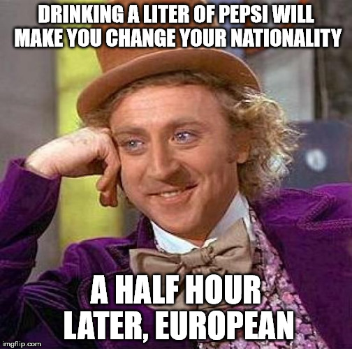 Creepy Condescending Wonka Meme | DRINKING A LITER OF PEPSI WILL MAKE YOU CHANGE YOUR NATIONALITY A HALF HOUR LATER, EUROPEAN | image tagged in memes,creepy condescending wonka | made w/ Imgflip meme maker