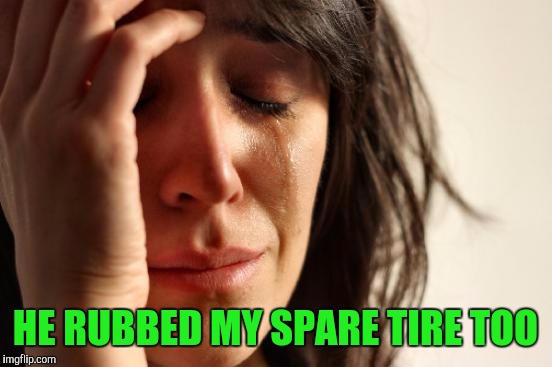 First World Problems Meme | HE RUBBED MY SPARE TIRE TOO | image tagged in memes,first world problems | made w/ Imgflip meme maker