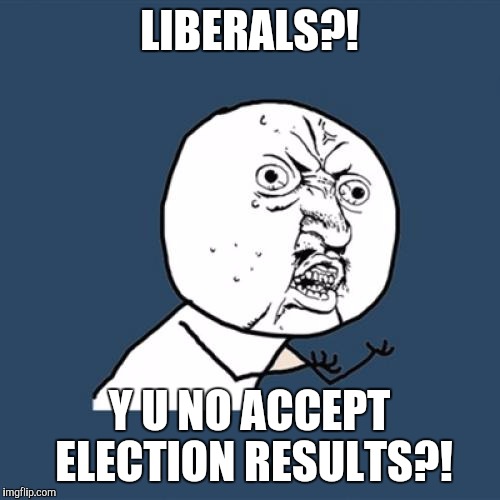 liberals | LIBERALS?! Y U NO ACCEPT ELECTION RESULTS?! | image tagged in memes,y u no | made w/ Imgflip meme maker