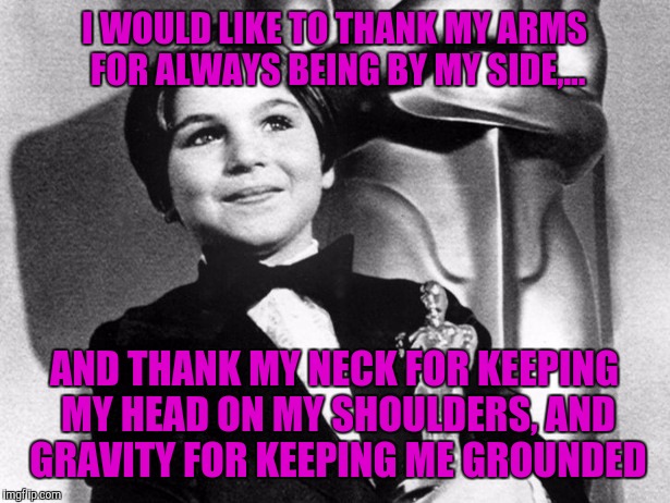 I WOULD LIKE TO THANK MY ARMS FOR ALWAYS BEING BY MY SIDE,... AND THANK MY NECK FOR KEEPING MY HEAD ON MY SHOULDERS, AND GRAVITY FOR KEEPING | made w/ Imgflip meme maker