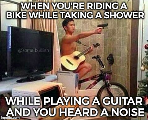 Wow..... o=o | WHEN YOU'RE RIDING A BIKE WHILE TAKING A SHOWER; WHILE PLAYING A GUITAR AND YOU HEARD A NOISE | image tagged in multitasking stick-up,funny,memes,nsfw | made w/ Imgflip meme maker