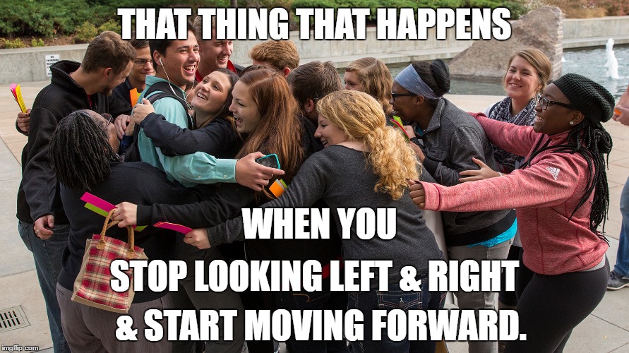 #moveforward  | THAT THING THAT HAPPENS; WHEN YOU; STOP LOOKING LEFT & RIGHT; & START MOVING FORWARD. | image tagged in politics suck | made w/ Imgflip meme maker