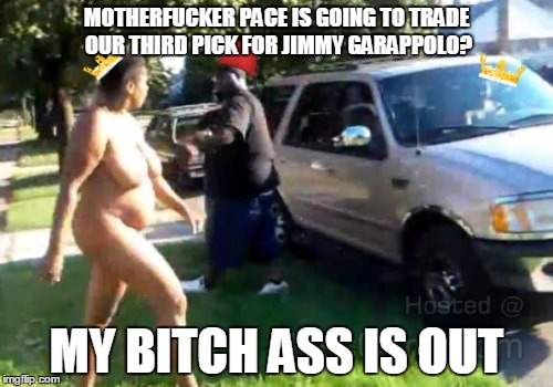 MOTHERFUCKER PACE IS GOING TO TRADE OUR THIRD PICK FOR JIMMY GARAPPOLO? MY BITCH ASS IS OUT | image tagged in drama queens | made w/ Imgflip meme maker