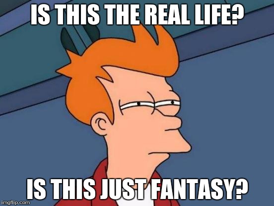 Futurama Fry | IS THIS THE REAL LIFE? IS THIS JUST FANTASY? | image tagged in memes,futurama fry | made w/ Imgflip meme maker