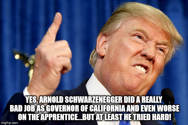 Donald Trump | YES, ARNOLD SCHWARZENEGGER DID A REALLY BAD JOB AS GOVERNOR OF CALIFORNIA AND EVEN WORSE ON THE APPRENTICE…BUT AT LEAST HE TRIED HARD! | image tagged in donald trump | made w/ Imgflip meme maker