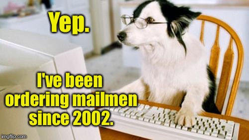 Yep. I've been ordering mailmen since 2002. | made w/ Imgflip meme maker