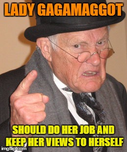 Back In My Day Meme | LADY GAGAMAGGOT SHOULD DO HER JOB AND KEEP HER VIEWS TO HERSELF | image tagged in memes,back in my day | made w/ Imgflip meme maker