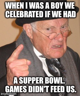 Back In My Day Meme | WHEN I WAS A BOY WE CELEBRATED IF WE HAD A SUPPER BOWL.  GAMES DIDN'T FEED US. | image tagged in memes,back in my day | made w/ Imgflip meme maker