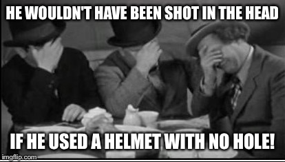 HE WOULDN'T HAVE BEEN SHOT IN THE HEAD IF HE USED A HELMET WITH NO HOLE! | made w/ Imgflip meme maker