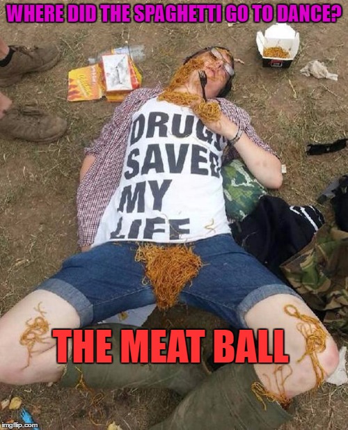 Drugs saved his life...? | WHERE DID THE SPAGHETTI GO TO DANCE? THE MEAT BALL | image tagged in meme,funny,spaghetti,festival,joke,drunk | made w/ Imgflip meme maker