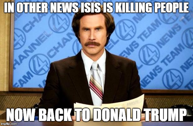 BREAKING NEWS | IN OTHER NEWS ISIS IS KILLING PEOPLE; NOW BACK TO DONALD TRUMP | image tagged in breaking news | made w/ Imgflip meme maker