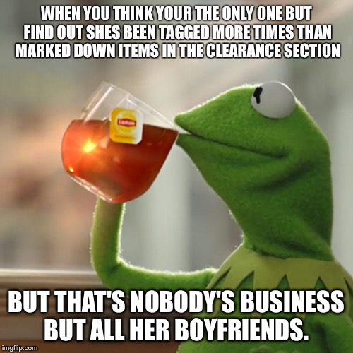 But That's None Of My Business | WHEN YOU THINK YOUR THE ONLY ONE BUT FIND OUT SHES BEEN TAGGED MORE TIMES THAN MARKED DOWN ITEMS IN THE CLEARANCE SECTION; BUT THAT'S NOBODY'S BUSINESS BUT ALL HER BOYFRIENDS. | image tagged in memes,but thats none of my business,kermit the frog | made w/ Imgflip meme maker