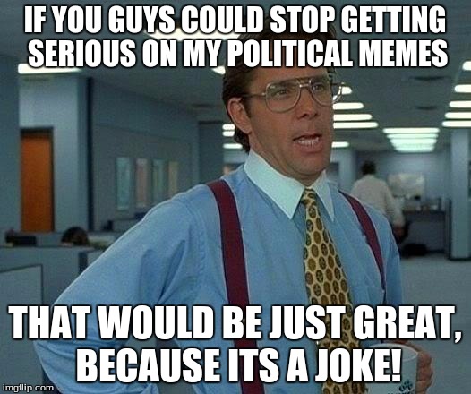 That Would Be Great | IF YOU GUYS COULD STOP GETTING  SERIOUS ON MY POLITICAL MEMES; THAT WOULD BE JUST GREAT, BECAUSE ITS A JOKE! | image tagged in memes,that would be great | made w/ Imgflip meme maker