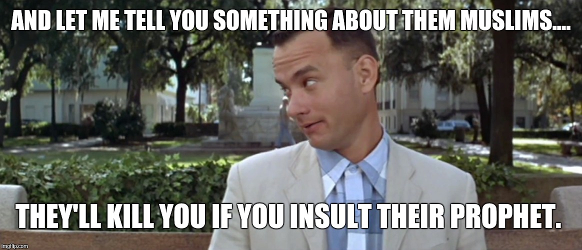 Forest Gump | AND LET ME TELL YOU SOMETHING ABOUT THEM MUSLIMS.... THEY'LL KILL YOU IF YOU INSULT THEIR PROPHET. | image tagged in forest gump | made w/ Imgflip meme maker