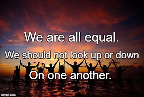 PeopleHoldingHands | We are all equal. We should not look up or down; On one another. | image tagged in peopleholdinghands | made w/ Imgflip meme maker